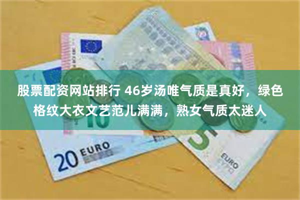 股票配资网站排行 46岁汤唯气质是真好，绿色格纹大衣文艺范儿满满，熟女气质太迷人