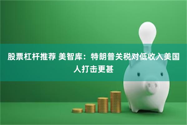 股票杠杆推荐 美智库：特朗普关税对低收入美国人打击更甚