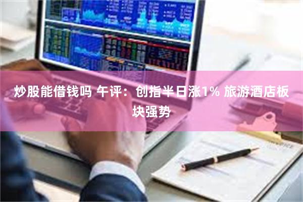 炒股能借钱吗 午评：创指半日涨1% 旅游酒店板块强势