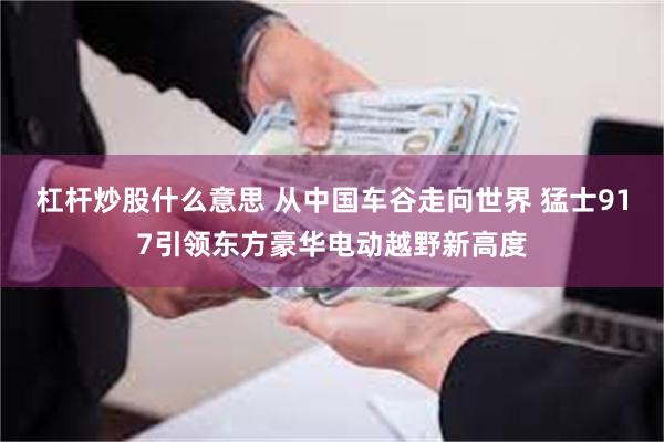 杠杆炒股什么意思 从中国车谷走向世界 猛士917引领东方豪华电动越野新高度