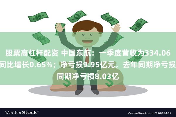 股票高杠杆配资 中国东航：一季度营收为334.06亿元，同比增长0.65%；净亏损9.95亿元，去年同期净亏损8.03亿