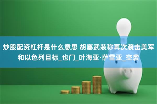 炒股配资杠杆是什么意思 胡塞武装称再次袭击美军和以色列目标_也门_叶海亚·萨雷亚_空袭