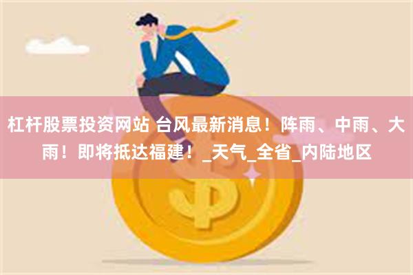 杠杆股票投资网站 台风最新消息！阵雨、中雨、大雨！即将抵达福建！_天气_全省_内陆地区