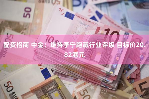 配资招商 中金：维持李宁跑赢行业评级 目标价20.82港元