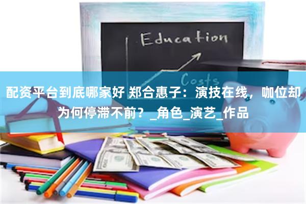 配资平台到底哪家好 郑合惠子：演技在线，咖位却为何停滞不前？_角色_演艺_作品