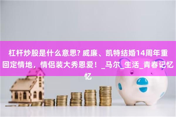 杠杆炒股是什么意思? 威廉、凯特结婚14周年重回定情地，情侣装大秀恩爱！_马尔_生活_青春记忆