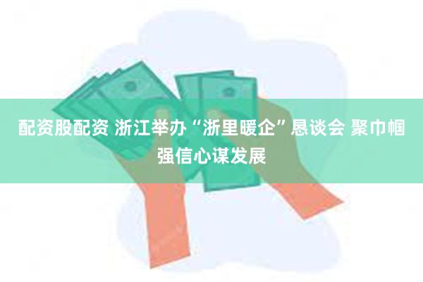 配资股配资 浙江举办“浙里暖企”恳谈会 聚巾帼强信心谋发展