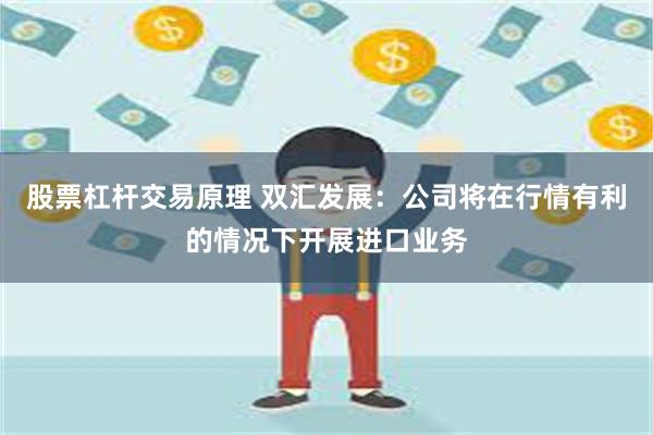 股票杠杆交易原理 双汇发展：公司将在行情有利的情况下开展进口业务