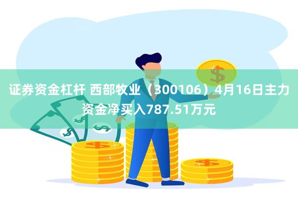 证券资金杠杆 西部牧业（300106）4月16日主力资金净买入787.51万元