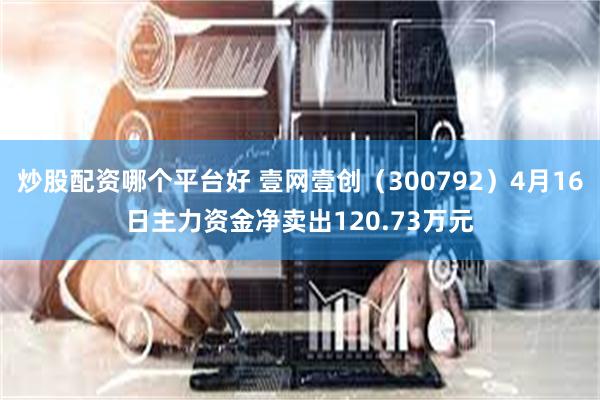 炒股配资哪个平台好 壹网壹创（300792）4月16日主力资金净卖出120.73万元