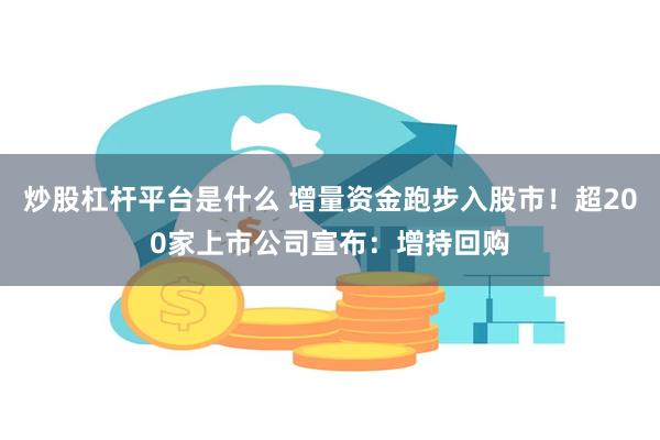 炒股杠杆平台是什么 增量资金跑步入股市！超200家上市公司宣布：增持回购