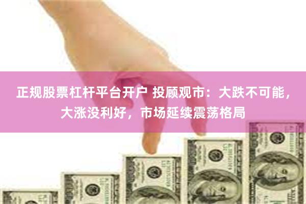 正规股票杠杆平台开户 投顾观市：大跌不可能，大涨没利好，市场延续震荡格局
