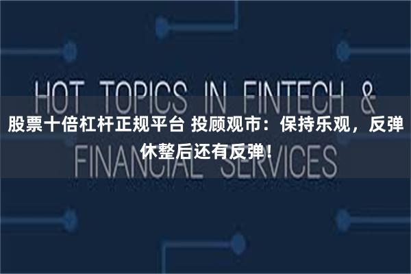 股票十倍杠杆正规平台 投顾观市：保持乐观，反弹休整后还有反弹！