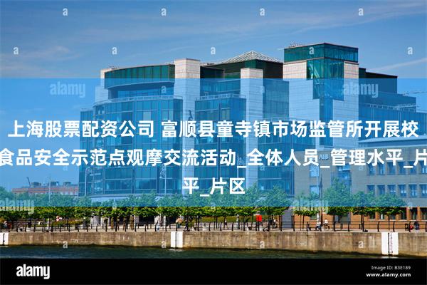 上海股票配资公司 富顺县童寺镇市场监管所开展校园食品安全示范点观摩交流活动_全体人员_管理水平_片区