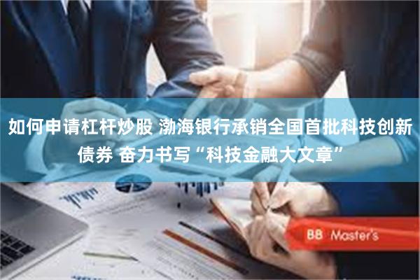如何申请杠杆炒股 渤海银行承销全国首批科技创新债券 奋力书写“科技金融大文章”