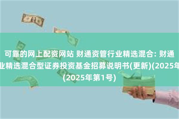 可靠的网上配资网站 财通资管行业精选混合: 财通资管行业精选混合型证券投资基金招募说明书(更新)(2025年第1号)