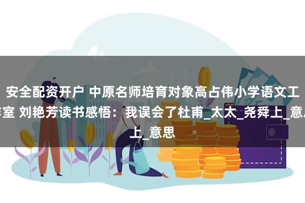 安全配资开户 中原名师培育对象高占伟小学语文工作室 刘艳芳读书感悟：我误会了杜甫_太太_尧舜上_意思