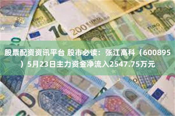 股票配资资讯平台 股市必读：张江高科（600895）5月23日主力资金净流入2547.75万元