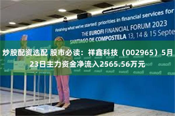 炒股配资选配 股市必读：祥鑫科技（002965）5月23日主力资金净流入2565.56万元