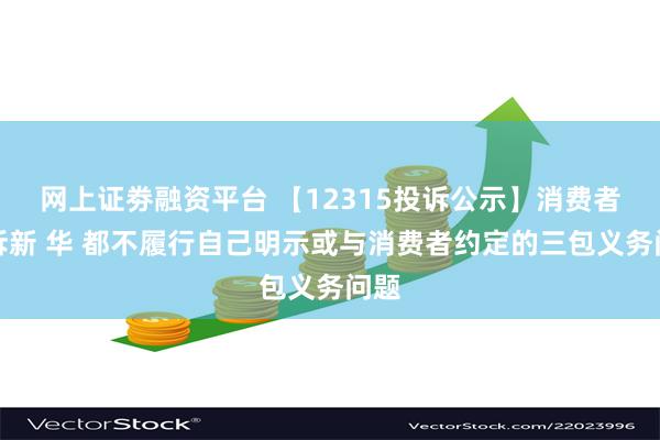 网上证劵融资平台 【12315投诉公示】消费者投诉新 华 都不履行自己明示或与消费者约定的三包义务问题