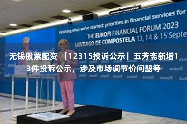 无锡股票配资 【12315投诉公示】五芳斋新增13件投诉公示，涉及市场调节价问题等