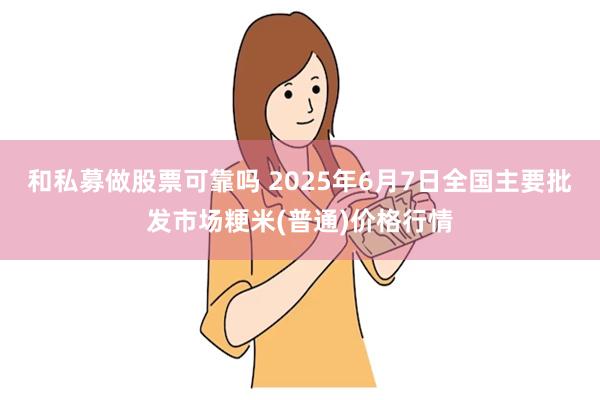 和私募做股票可靠吗 2025年6月7日全国主要批发市场粳米(普通)价格行情