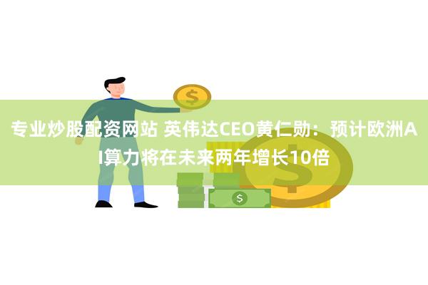 专业炒股配资网站 英伟达CEO黄仁勋：预计欧洲AI算力将在未来两年增长10倍