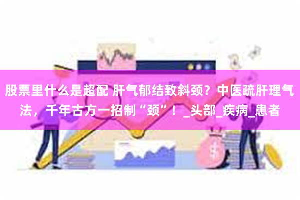 股票里什么是超配 肝气郁结致斜颈？中医疏肝理气法，千年古方一招制“颈”！_头部_疾病_患者