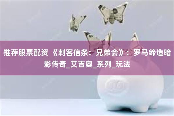 推荐股票配资 《刺客信条：兄弟会》：罗马缔造暗影传奇_艾吉奥_系列_玩法