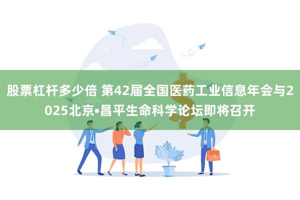 股票杠杆多少倍 第42届全国医药工业信息年会与2025北京•昌平生命科学论坛即将召开