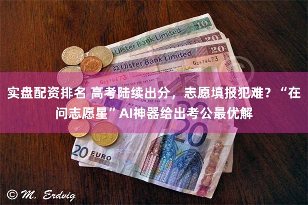 实盘配资排名 高考陆续出分，志愿填报犯难？“在问志愿星”AI神器给出考公最优解