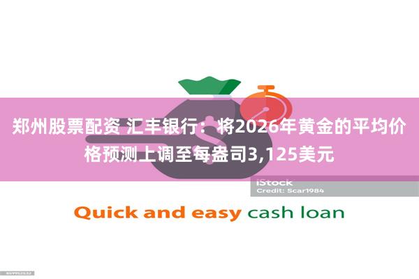 郑州股票配资 汇丰银行：将2026年黄金的平均价格预测上调至每盎司3,125美元