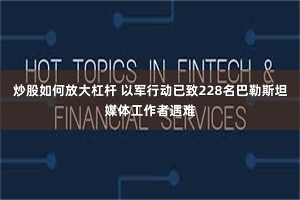 炒股如何放大杠杆 以军行动已致228名巴勒斯坦媒体工作者遇难
