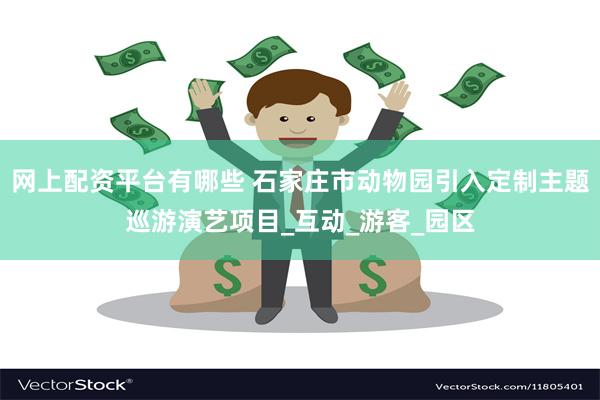 网上配资平台有哪些 石家庄市动物园引入定制主题巡游演艺项目_互动_游客_园区