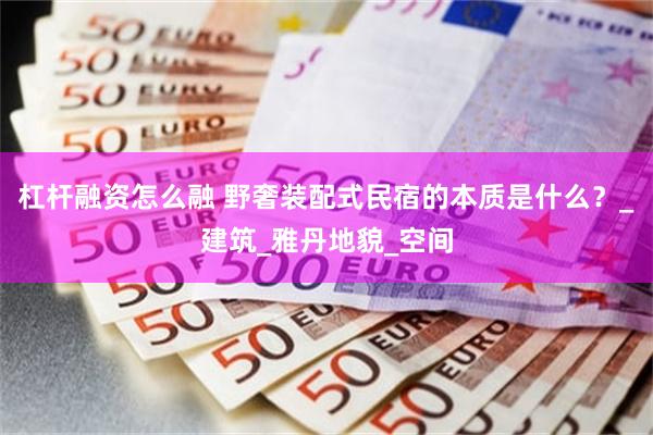 杠杆融资怎么融 野奢装配式民宿的本质是什么？_建筑_雅丹地貌_空间
