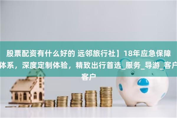 股票配资有什么好的 远邻旅行社】18年应急保障体系，深度定制体验，精致出行首选_服务_导游_客户