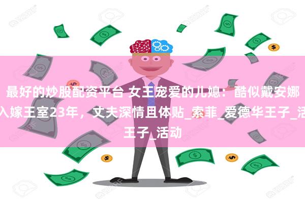 最好的炒股配资平台 女王宠爱的儿媳：酷似戴安娜，入嫁王室23年，丈夫深情且体贴_索菲_爱德华王子_活动
