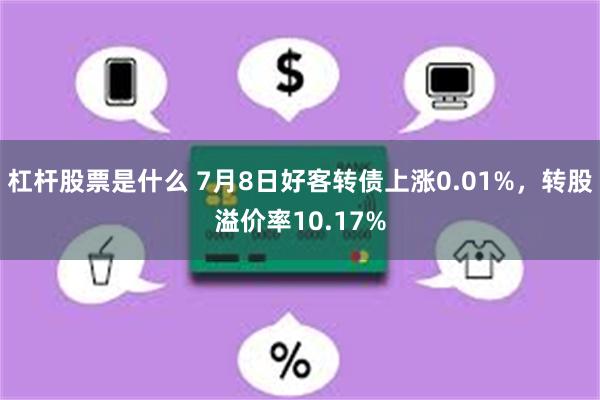 杠杆股票是什么 7月8日好客转债上涨0.01%，转股溢价率10.17%