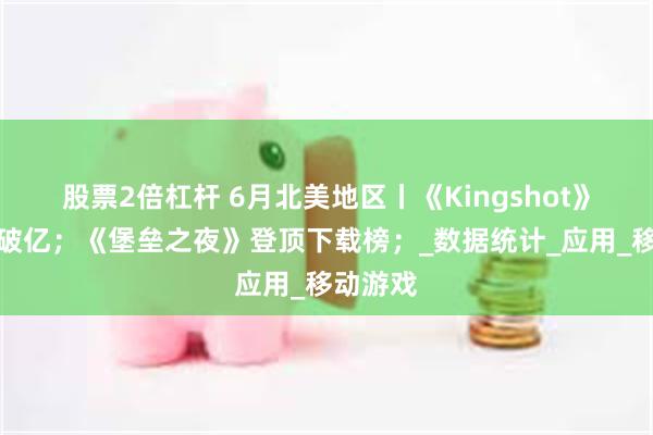 股票2倍杠杆 6月北美地区丨《Kingshot》月收入破亿；《堡垒之夜》登顶下载榜；_数据统计_应用_移动游戏