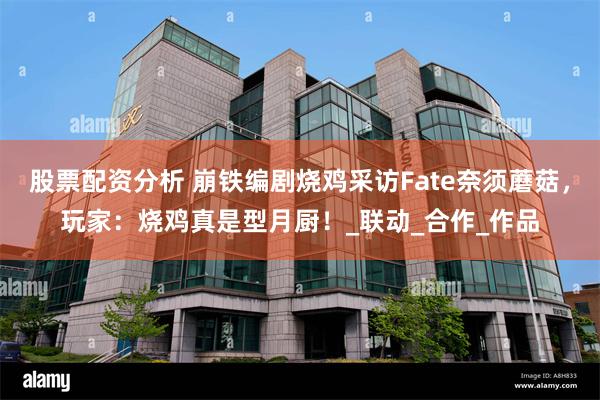 股票配资分析 崩铁编剧烧鸡采访Fate奈须蘑菇，玩家：烧鸡真是型月厨！_联动_合作_作品