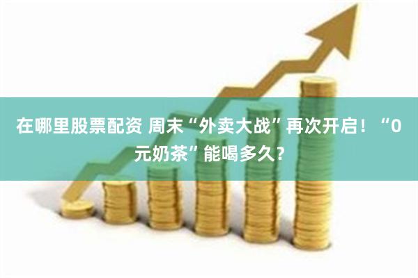 在哪里股票配资 周末“外卖大战”再次开启！“0元奶茶”能喝多久？
