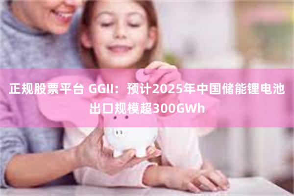 正规股票平台 GGII：预计2025年中国储能锂电池出口规模超300GWh