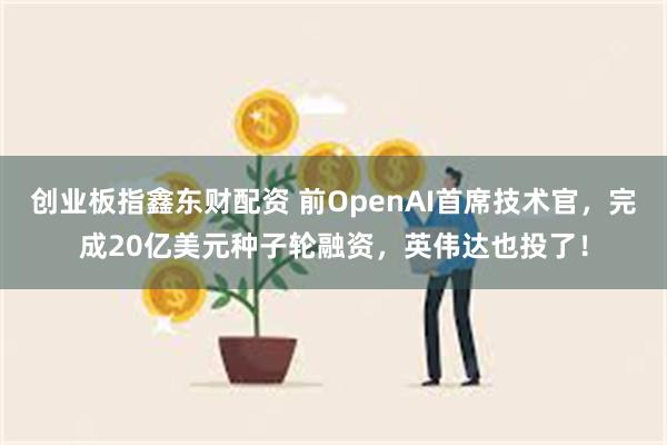 创业板指鑫东财配资 前OpenAI首席技术官，完成20亿美元种子轮融资，英伟达也投了！