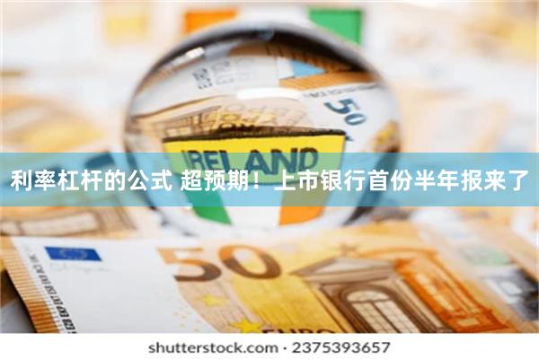 利率杠杆的公式 超预期！上市银行首份半年报来了