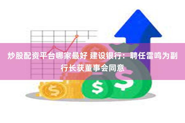 炒股配资平台哪家最好 建设银行：聘任雷鸣为副行长获董事会同意