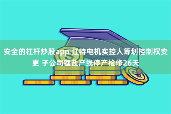 安全的杠杆炒股app 江特电机实控人筹划控制权变更 子公司锂盐产线停产检修26天