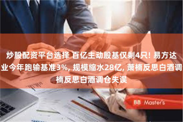 炒股配资平台选择 百亿主动股基仅剩4只! 易方达消费行业今年跑输基准3%, 规模缩水28亿, 萧楠反思白酒调仓失误