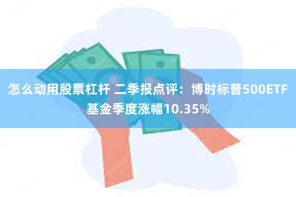 怎么动用股票杠杆 二季报点评：博时标普500ETF基金季度涨幅10.35%
