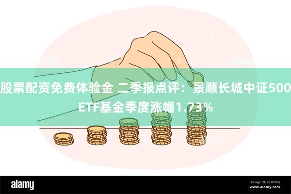 股票配资免费体验金 二季报点评：景顺长城中证500ETF基金季度涨幅1.73%