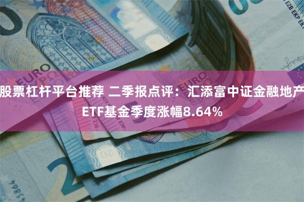 股票杠杆平台推荐 二季报点评：汇添富中证金融地产ETF基金季度涨幅8.64%